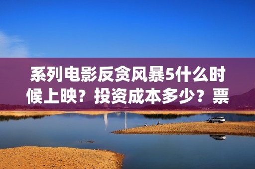 系列电影反贪风暴5什么时候上映？投资成本多少？票房收益有前景吗？(反贪风暴电影百科)