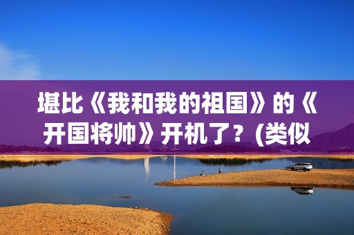 堪比《我和我的祖国》的《开国将帅》开机了？(类似我和我的祖国歌曲)