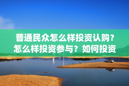 普通民众怎么样投资认购？怎么样投资参与？如何投资？(普通的平民)