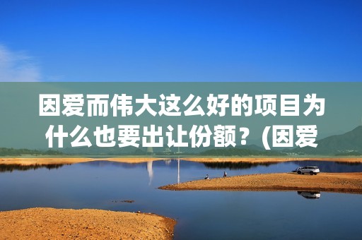 因爱而伟大这么好的项目为什么也要出让份额？(因爱而伟大电影编剧是谁)