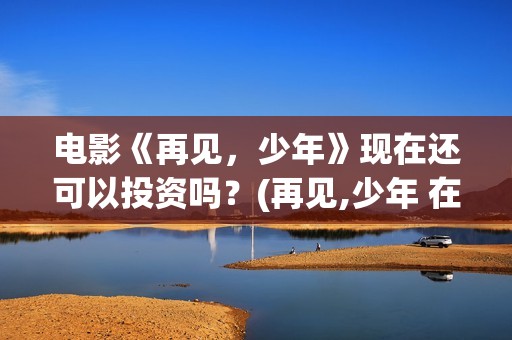电影《再见，少年》现在还可以投资吗？(再见,少年 在线播放)