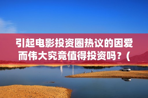 引起电影投资圈热议的因爱而伟大究竟值得投资吗？(“电影投资”)