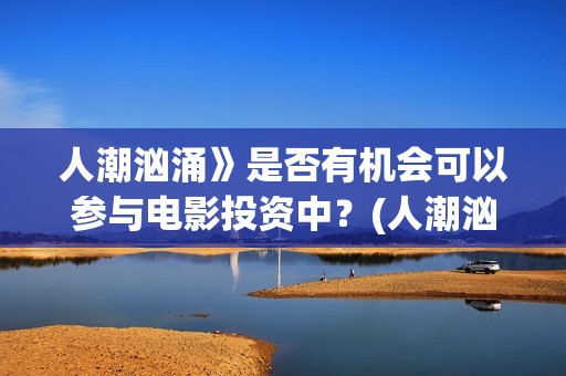 人潮汹涌》是否有机会可以参与电影投资中？(人潮汹涌讲啥)