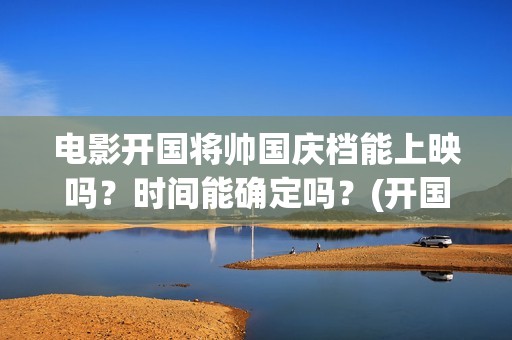 电影开国将帅国庆档能上映吗？时间能确定吗？(开国将帅电影上映时间)