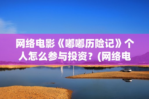 网络电影《嘟嘟历险记》个人怎么参与投资？(网络电影《嘟嘟》在线看)