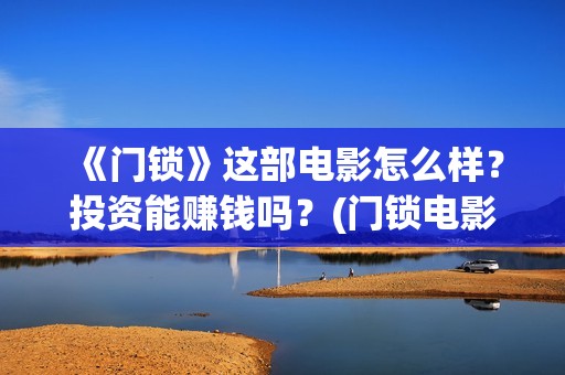 《门锁》这部电影怎么样？投资能赚钱吗？(门锁电影原版什么名字)