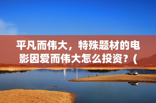 平凡而伟大，特殊题材的电影因爱而伟大怎么投资？(平凡而伟大是什么短语)
