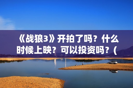 《战狼3》开拍了吗？什么时候上映？可以投资吗？(战狼3何时开拍)