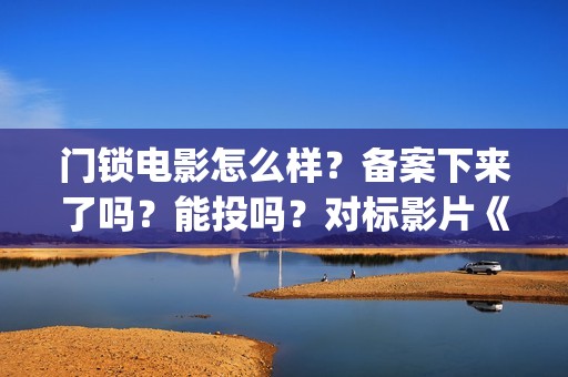 门锁电影怎么样？备案下来了吗？能投吗？对标影片《误(门锁电影讲解)