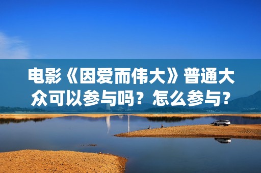 电影《因爱而伟大》普通大众可以参与吗？怎么参与？(因爱而伟大电影什么上映)