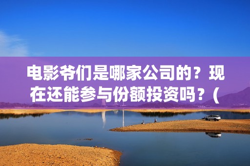 电影爷们是哪家公司的？现在还能参与份额投资吗？(爷们是哪年的电视剧)
