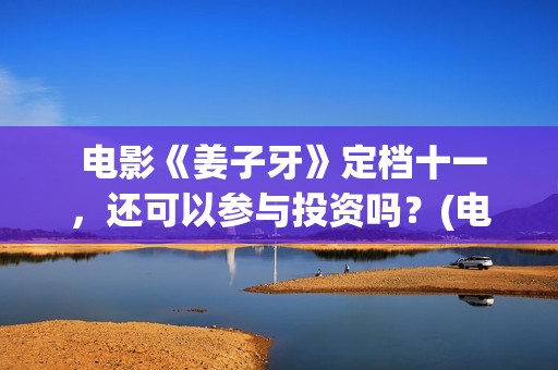  电影《姜子牙》定档十一，还可以参与投资吗？(电影《姜子牙》免费播放)
