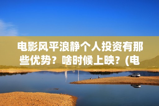 电影风平浪静个人投资有那些优势？啥时候上映？(电影 风平浪静)