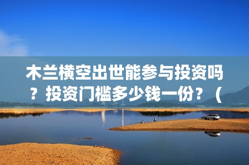 木兰横空出世能参与投资吗？投资门槛多少钱一份？ (木兰横空出世下架)