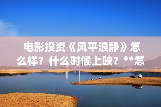  电影投资《风平浪静》怎么样？什么时候上映？**怎么算？(电影投资 风口行业 真的赚钱吗)