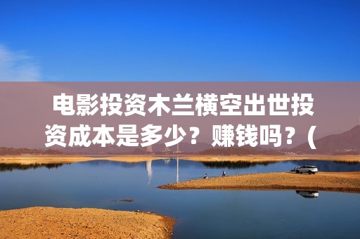  电影投资木兰横空出世投资成本是多少？赚钱吗？(木兰电影节)