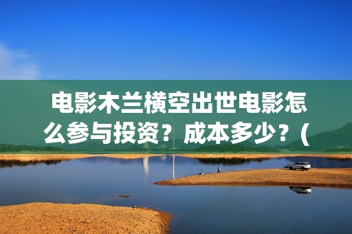  电影木兰横空出世电影怎么参与投资？成本多少？(木兰横空出世动画电影)