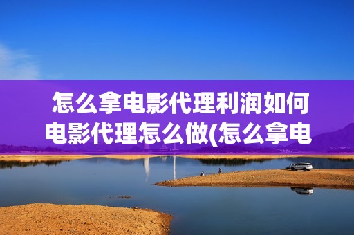  怎么拿电影代理利润如何电影代理怎么做(怎么拿电影代替导演)