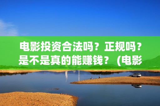 电影投资合法吗？正规吗？是不是真的能赚钱？ (电影投资资金安全吗)