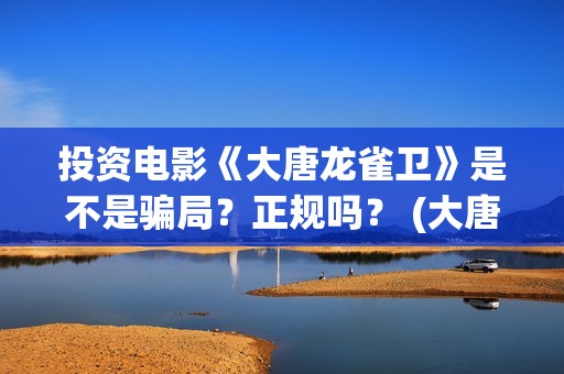 投资电影《大唐龙雀卫》是不是骗局？正规吗？ (大唐影视创始人)