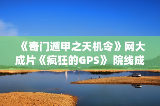 《奇门遁甲之天机令》网大成片《疯狂的GPS》 院线成片(聊着天学奇门遁甲之二)