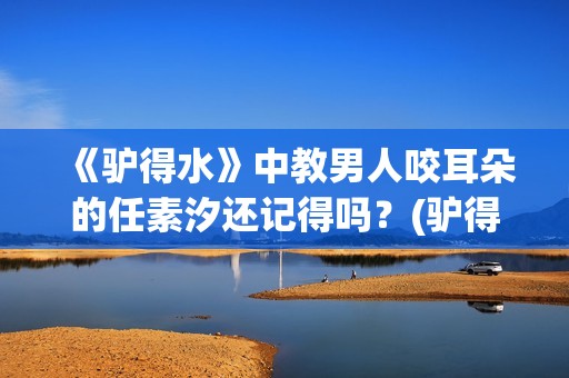《驴得水》中教男人咬耳朵的任素汐还记得吗？(驴得水ppt)