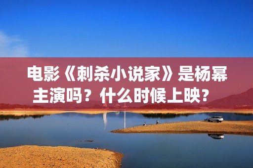 电影《刺杀小说家》是杨幂主演吗？什么时候上映？ (电影《刺杀小说家2》定档)