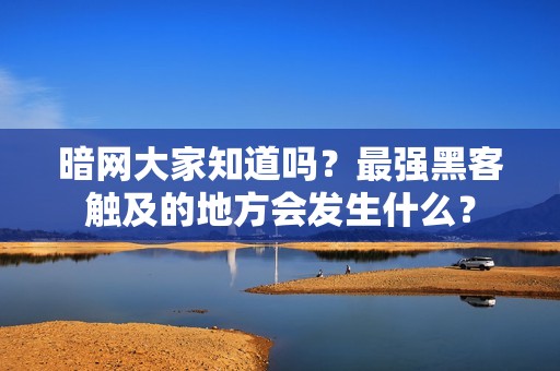 暗网大家知道吗？最强黑客触及的地方会发生什么？