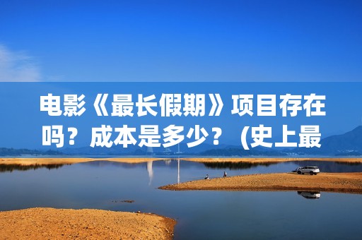 电影《最长假期》项目存在吗？成本是多少？ (史上最长假期终于结束了)