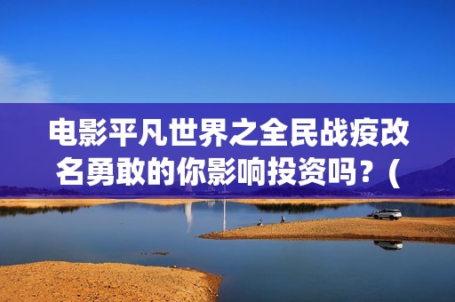 电影平凡世界之全民战疫改名勇敢的你影响投资吗？(百度平凡世界)