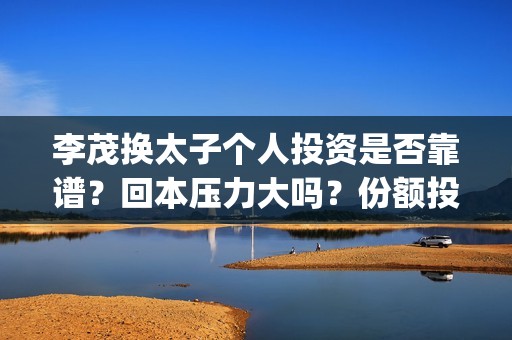 李茂换太子个人投资是否靠谱？回本压力大吗？份额投资真假？(电影李茂换太子怎么投资)