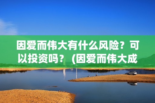 因爱而伟大有什么风险？可以投资吗？ (因爱而伟大成本多少)