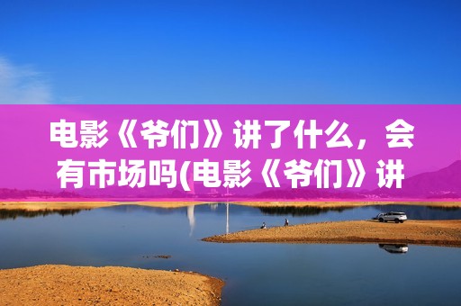 电影《爷们》讲了什么，会有市场吗(电影《爷们》讲什么故事)