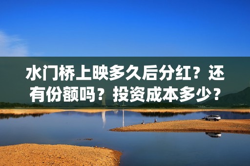 水门桥上映多久后分红？还有份额吗？投资成本多少？(水门桥电影拍好了吗)
