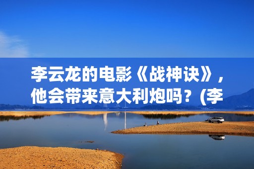 李云龙的电影《战神诀》，他会带来意大利炮吗？(李云龙电影精彩集锦)