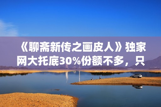 《聊斋新传之画皮人》独家网大托底30%份额不多，只为做口碑(聊斋志异画)