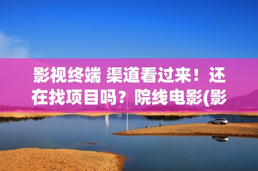 影视终端 渠道看过来！还在找项目吗？院线电影(影视终端 渠道有哪些)