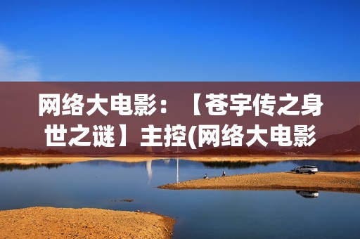 网络大电影：【苍宇传之身世之谜】主控(网络大电影和院线电影区别)
