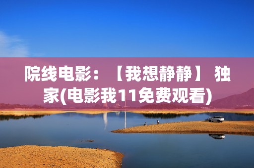 院线电影：【我想静静】 独家(电影我11免费观看)