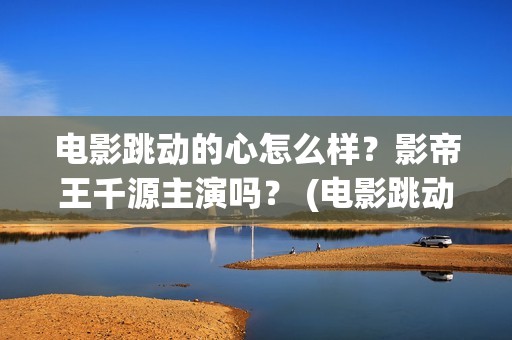 电影跳动的心怎么样？影帝王千源主演吗？ (电影跳动的心最新进展)
