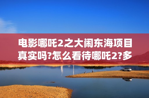 电影哪吒2之大闹东海项目真实吗?怎么看待哪吒2?多少起投?(电影 哪吒2)
