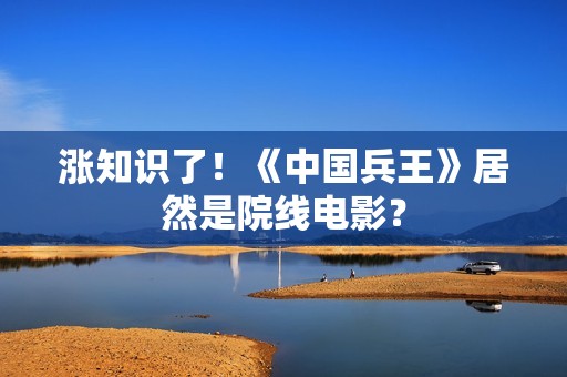 涨知识了！《中国兵王》居然是院线电影？