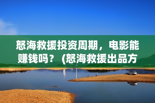 怒海救援投资周期，电影能赚钱吗？ (怒海救援出品方是谁)