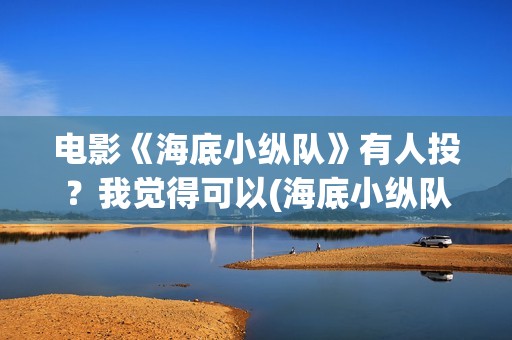 电影《海底小纵队》有人投？我觉得可以(海底小纵队的最新电影)