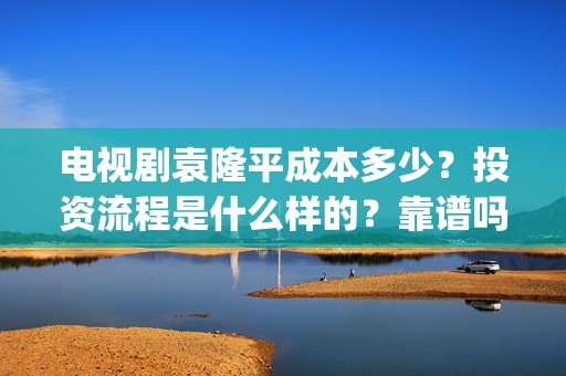 电视剧袁隆平成本多少？投资流程是什么样的？靠谱吗？ (电影:袁隆平)