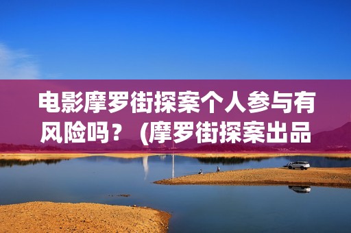 电影摩罗街探案个人参与有风险吗？ (摩罗街探案出品方)