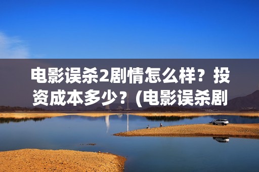 电影误杀2剧情怎么样？投资成本多少？(电影误杀剧情用的)