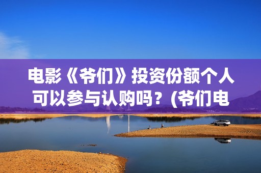 电影《爷们》投资份额个人可以参与认购吗？(爷们电影最新资讯)