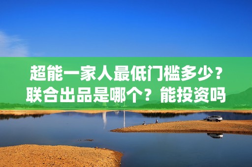 超能一家人最低门槛多少？联合出品是哪个？能投资吗？(超能一家人2020最后一期)