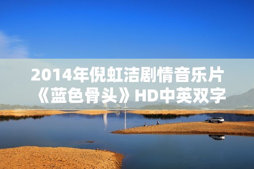 2014年倪虹洁剧情音乐片《蓝色骨头》HD中英双字